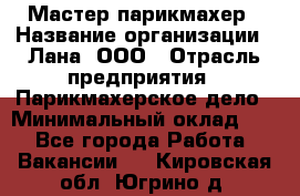 Мастер-парикмахер › Название организации ­ Лана, ООО › Отрасль предприятия ­ Парикмахерское дело › Минимальный оклад ­ 1 - Все города Работа » Вакансии   . Кировская обл.,Югрино д.